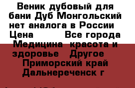 Веник дубовый для бани Дуб Монгольский нет аналога в России › Цена ­ 120 - Все города Медицина, красота и здоровье » Другое   . Приморский край,Дальнереченск г.